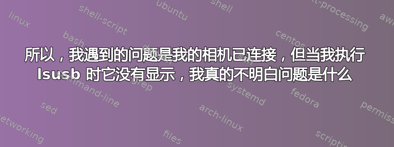 所以，我遇到的问题是我的相机已连接，但当我执行 lsusb 时它没有显示，我真的不明白问题是什么