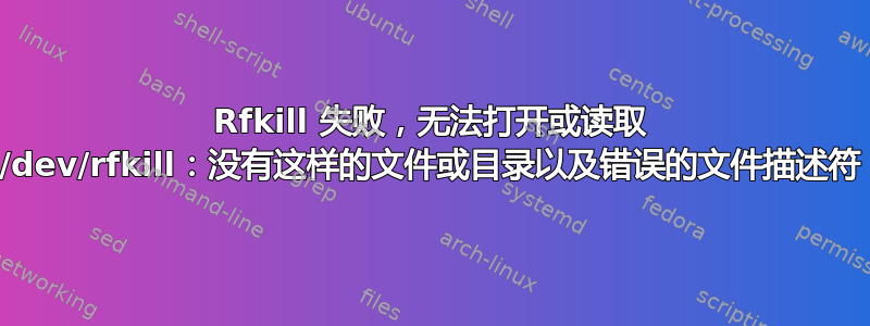 Rfkill 失败，无法打开或读取 /dev/rfkill：没有这样的文件或目录以及错误的文件描述符