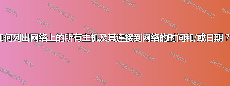 如何列出网络上的所有主机及其连接到网络的时间和/或日期？