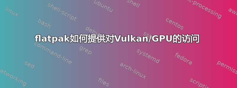 flatpak如何提供对Vulkan/GPU的访问