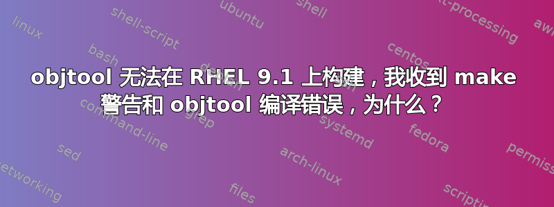 objtool 无法在 RHEL 9.1 上构建，我收到 make 警告和 objtool 编译错误，为什么？