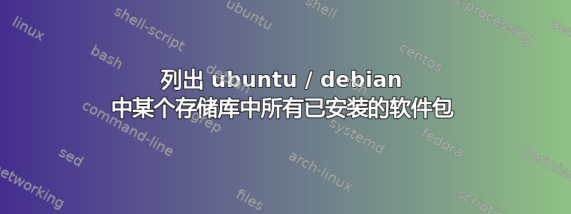 列出 ubuntu / debian 中某个存储库中所有已安装的软件包