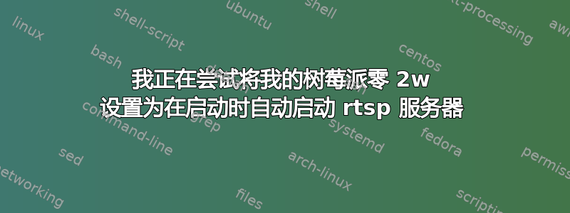 我正在尝试将我的树莓派零 2w 设置为在启动时自动启动 rtsp 服务器