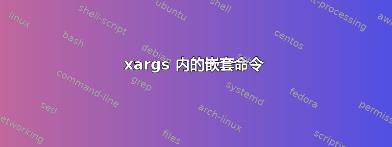 xargs 内的嵌套命令