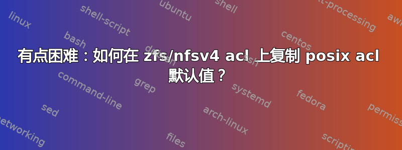 有点困难：如何在 zfs/nfsv4 acl 上复制 posix acl 默认值？