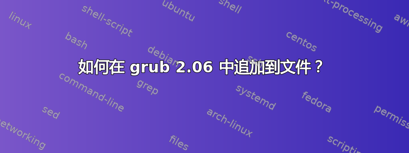 如何在 grub 2.06 中追加到文件？