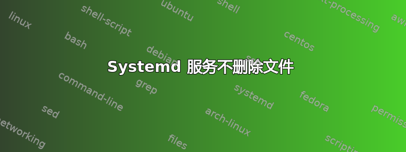 Systemd 服务不删除文件