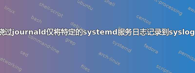 绕过journald仅将特定的systemd服务日志记录到syslog