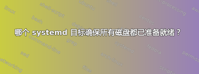 哪个 systemd 目标确保所有磁盘都已准备就绪？