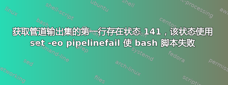 获取管道输出集的第一行存在状态 141，该状态使用 set -eo pipelinefail 使 bash 脚本失败