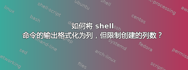 如何将 shell 命令的输出格式化为列，但限制创建的列数？