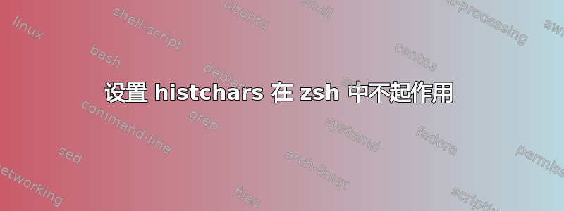 设置 histchars 在 zsh 中不起作用