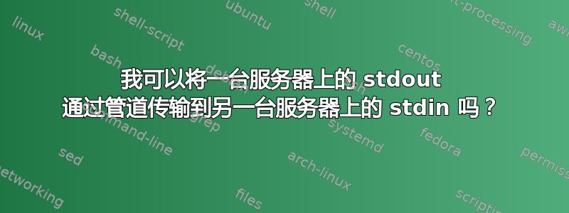 我可以将一台服务器上的 stdout 通过管道传输到另一台服务器上的 stdin 吗？