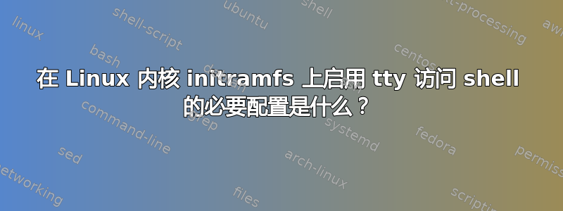 在 Linux 内核 initramfs 上启用 tty 访问 shell 的必要配置是什么？