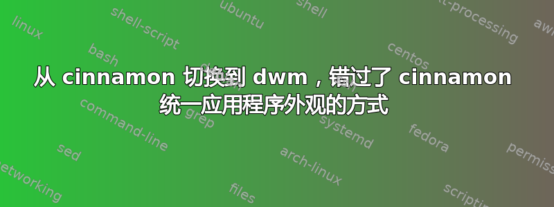 从 cinnamon 切换到 dwm，错过了 cinnamon 统一应用程序外观的方式