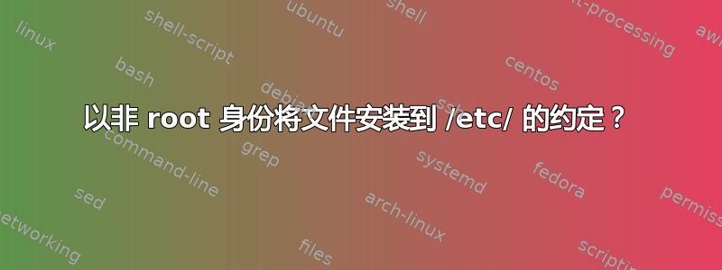 以非 root 身份将文件安装到 /etc/ 的约定？