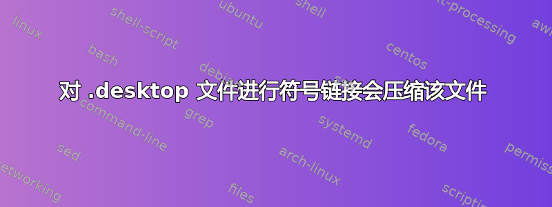 对 .desktop 文件进行符号链接会压缩该文件