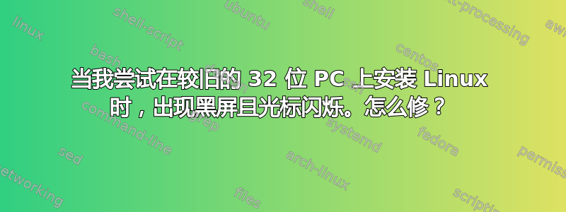 当我尝试在较旧的 32 位 PC 上安装 Linux 时，出现黑屏且光标闪烁。怎么修？