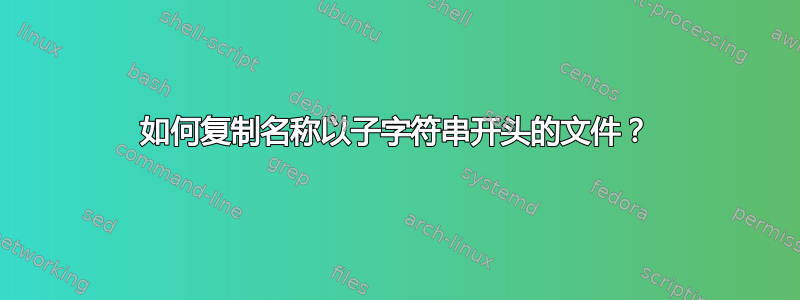 如何复制名称以子字符串开头的文件？