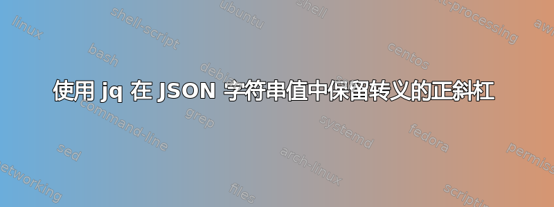 使用 jq 在 JSON 字符串值中保留转义的正斜杠