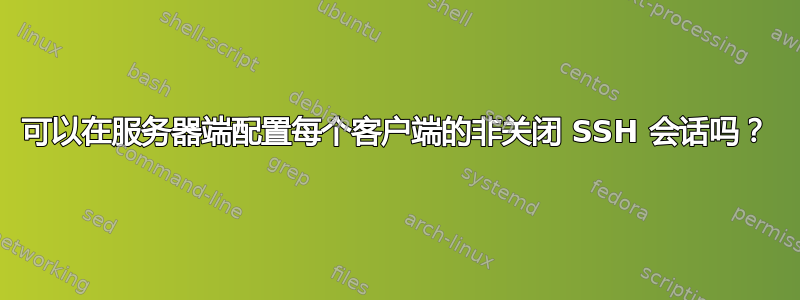 可以在服务器端配置每个客户端的非关闭 SSH 会话吗？