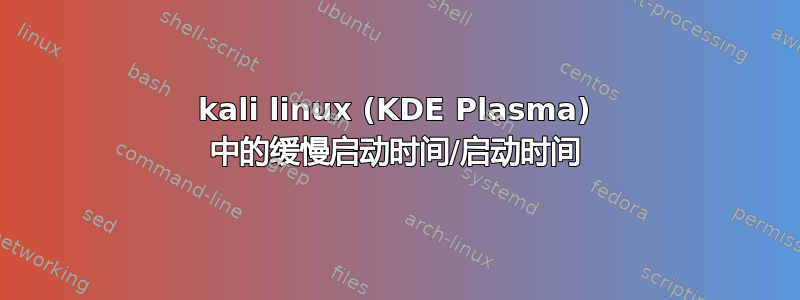 kali linux (KDE Plasma) 中的缓慢启动时间/启动时间