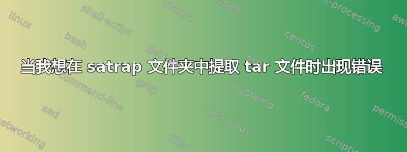 当我想在 satrap 文件夹中提取 tar 文件时出现错误