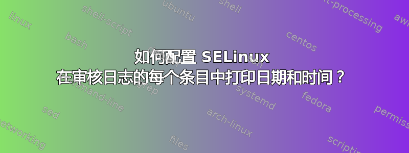 如何配置 SELinux 在审核日志的每个条目中打印日期和时间？