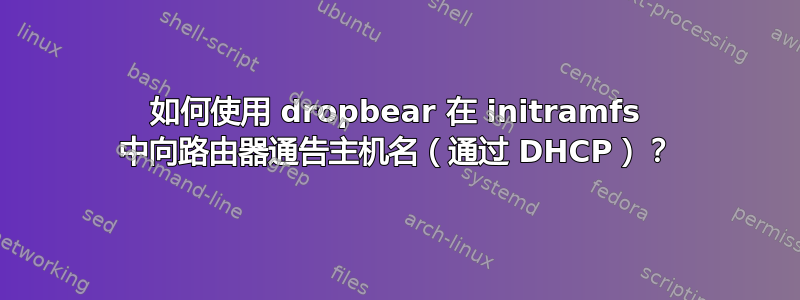 如何使用 dropbear 在 initramfs 中向路由器通告主机名（通过 DHCP）？