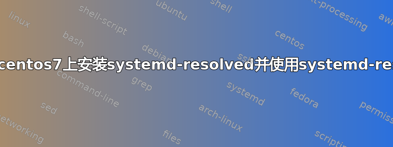 如何在centos7上安装systemd-resolved并使用systemd-resolve