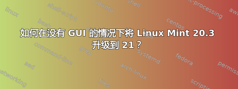 如何在没有 GUI 的情况下将 Linux Mint 20.3 升级到 21？