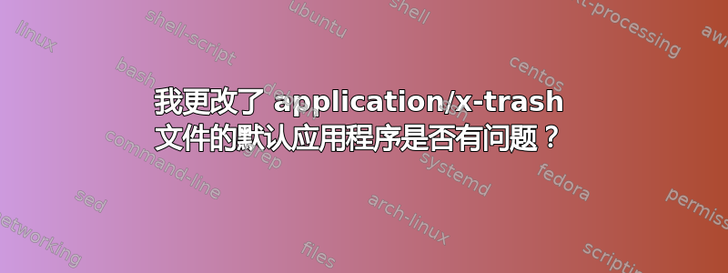 我更改了 application/x-trash 文件的默认应用程序是否有问题？