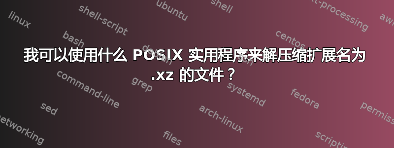 我可以使用什么 POSIX 实用程序来解压缩扩展名为 .xz 的文件？