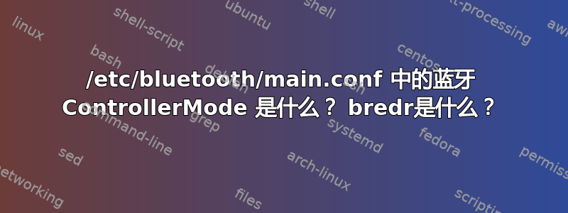 /etc/bluetooth/main.conf 中的蓝牙 ControllerMode 是什么？ bredr是什么？