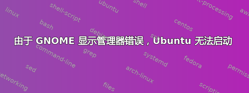 由于 GNOME 显示管理器错误，Ubuntu 无法启动