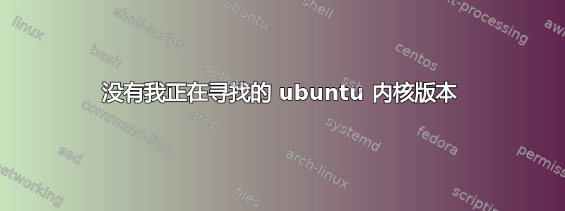 没有我正在寻找的 ubuntu 内核版本