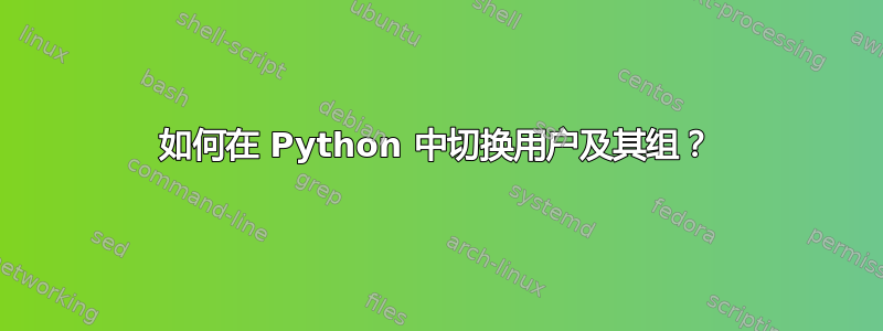 如何在 Python 中切换用户及其组？