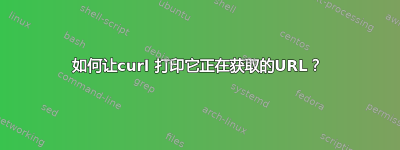 如何让curl 打印它正在获取的URL？