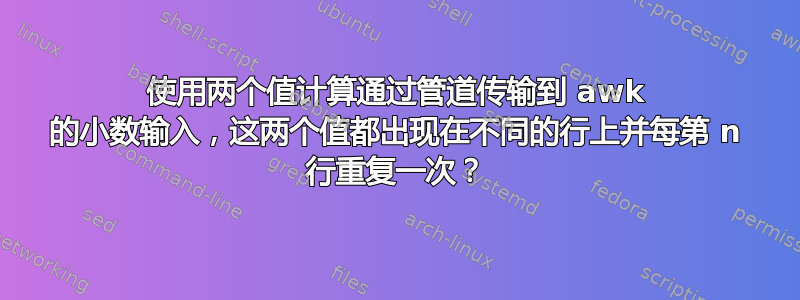 使用两个值计算通过管道传输到 awk 的小数输入，这两个值都出现在不同的行上并每第 n 行重复一次？