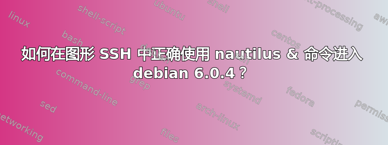 如何在图形 SSH 中正确使用 nautilus & 命令进入 debian 6.0.4？