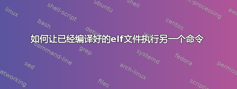 如何让已经编译好的elf文件执行另一个命令