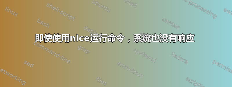 即使使用nice运行命令，系统也没有响应