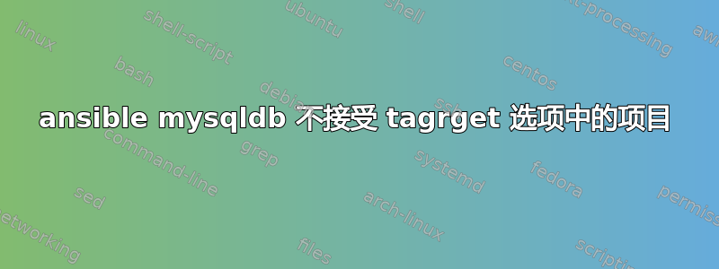 ansible mysqldb 不接受 tagrget 选项中的项目