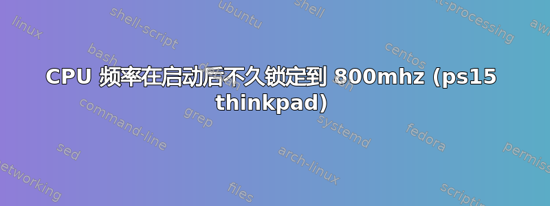 CPU 频率在启动后不久锁定到 800mhz (ps15 thinkpad)