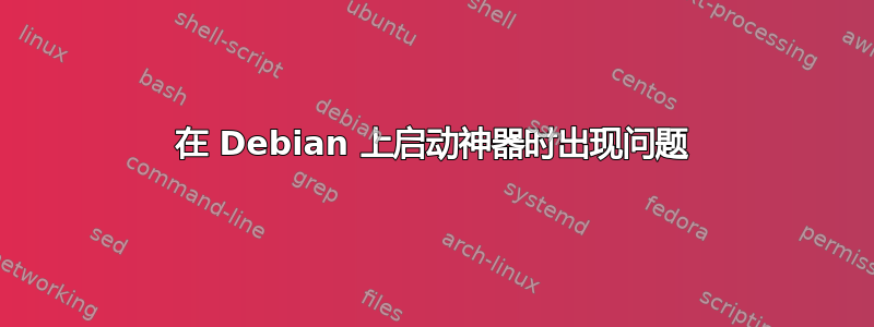 在 Debian 上启动神器时出现问题