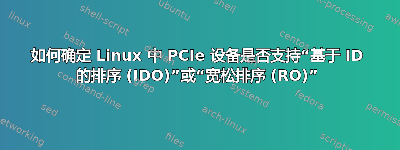 如何确定 Linux 中 PCIe 设备是否支持“基于 ID 的排序 (IDO)”或“宽松排序 (RO)”