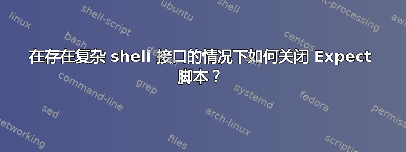 在存在复杂 shell 接口的情况下如何关闭 Expect 脚本？