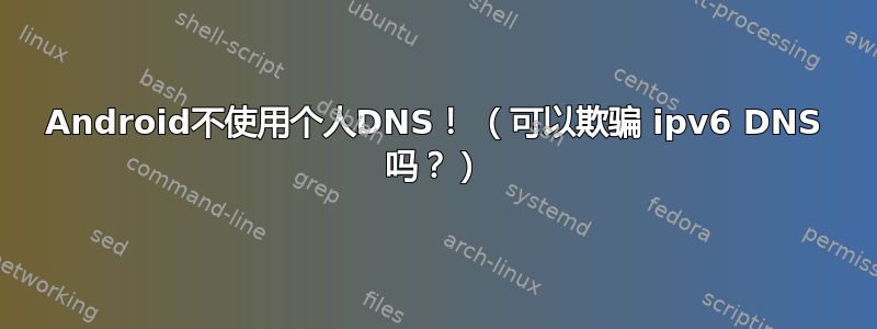 Android不使用个人DNS！ （可以欺骗 ipv6 DNS 吗？）