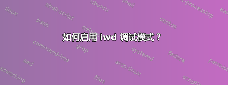 如何启用 iwd 调试模式？