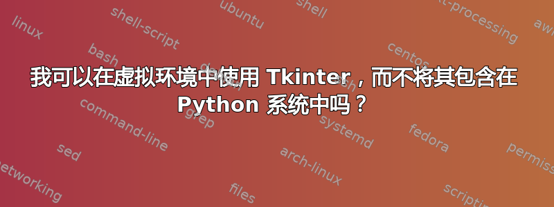 我可以在虚拟环境中使用 Tkinter，而不将其包含在 Python 系统中吗？